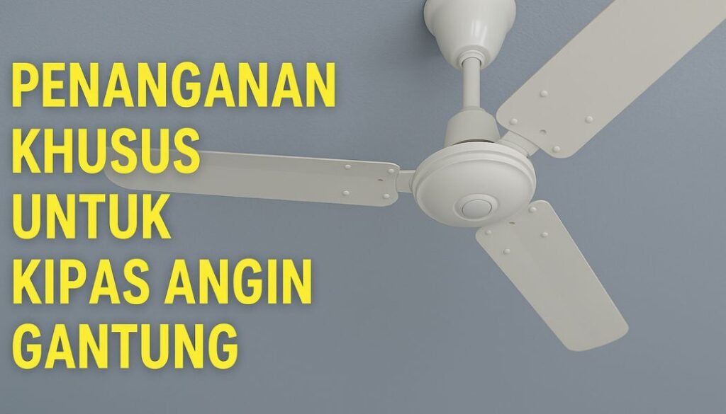 Penanganan Khusus untuk Kipas Angin Gantung