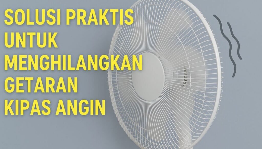 Solusi Praktis untuk Menghilangkan Getaran Kipas Angin